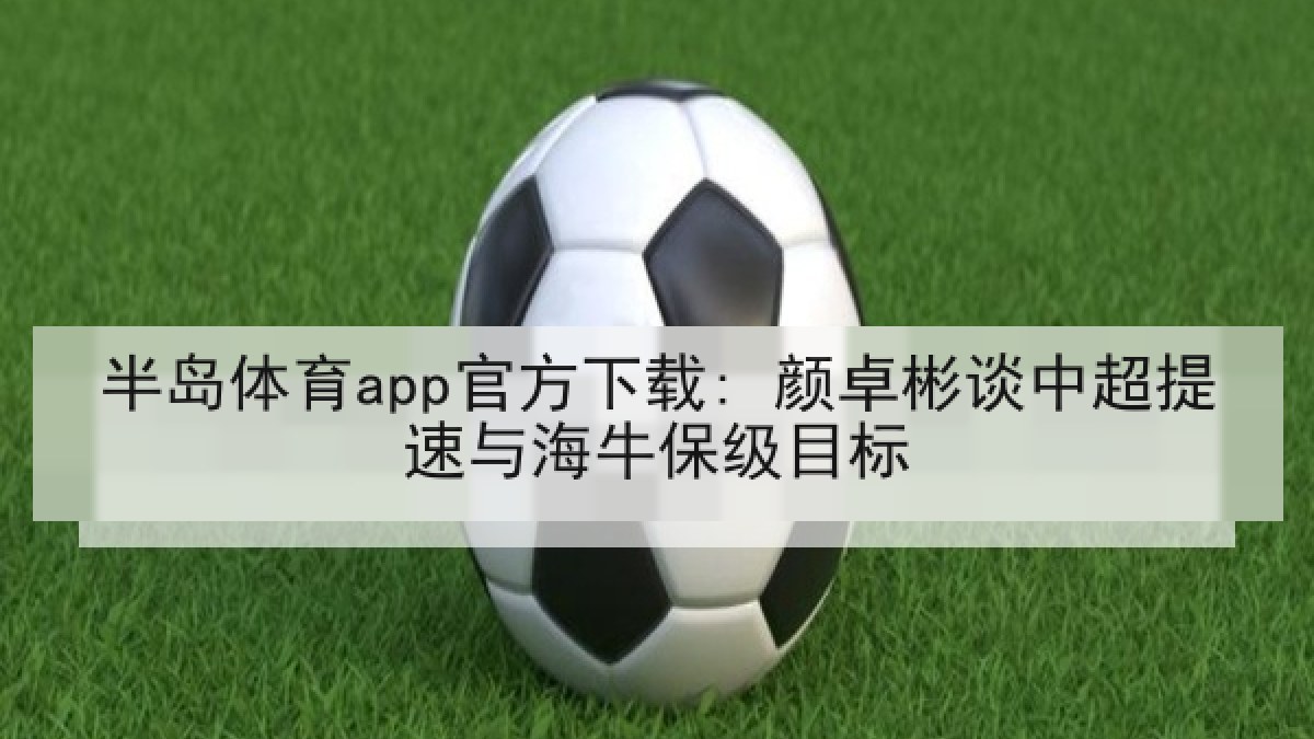 半岛体育app官方下载: 颜卓彬谈中超提速与海牛保级目标 半岛体育app官方下载: 颜卓彬谈中超提速与海牛保级目标