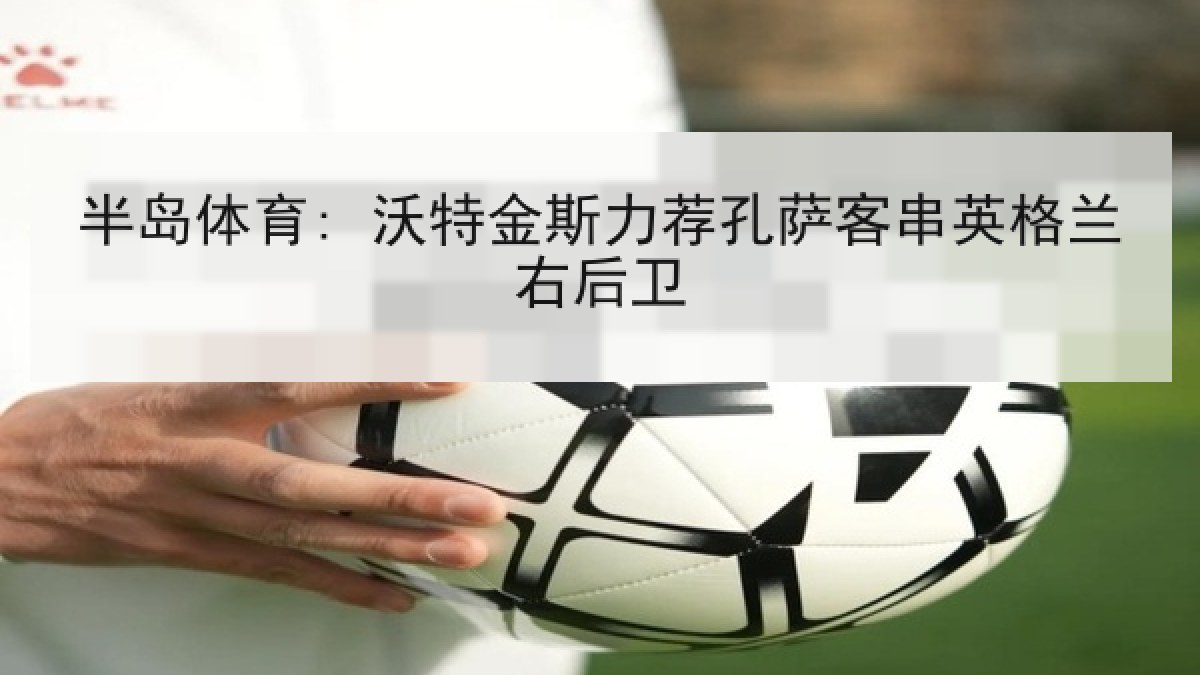 半岛体育: 沃特金斯力荐孔萨客串英格兰右后卫