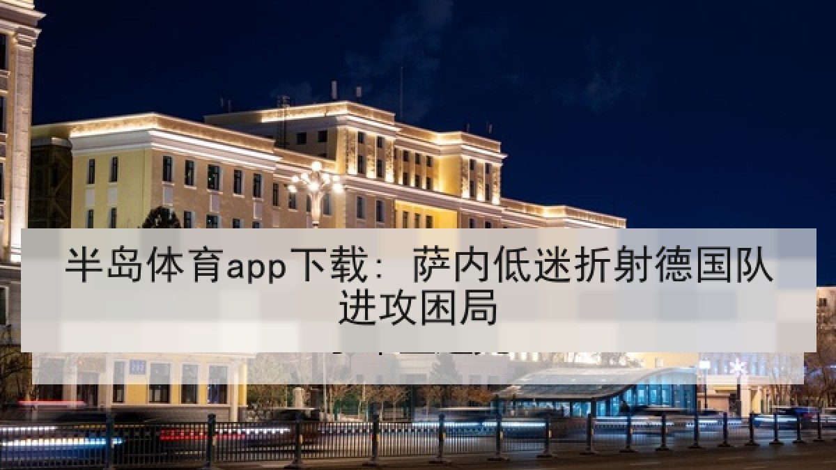 半岛体育app下载: 萨内低迷折射德国队进攻困局 半岛体育app下载: 萨内低迷折射德国队进攻困局
