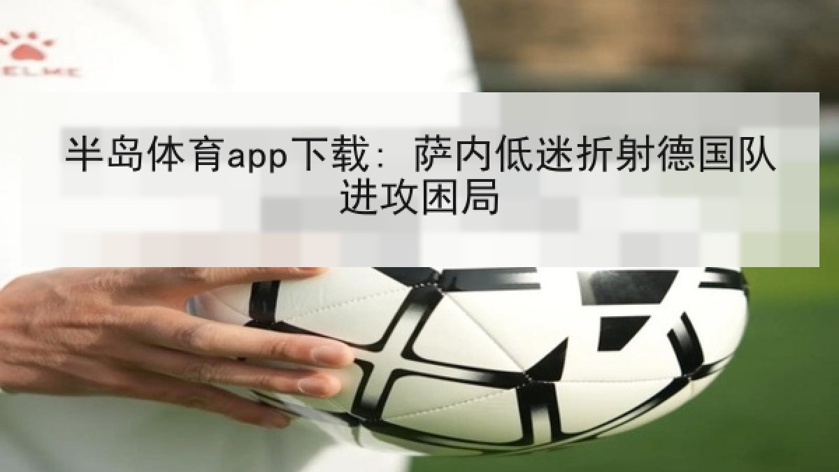 半岛体育app下载: 萨内低迷折射德国队进攻困局