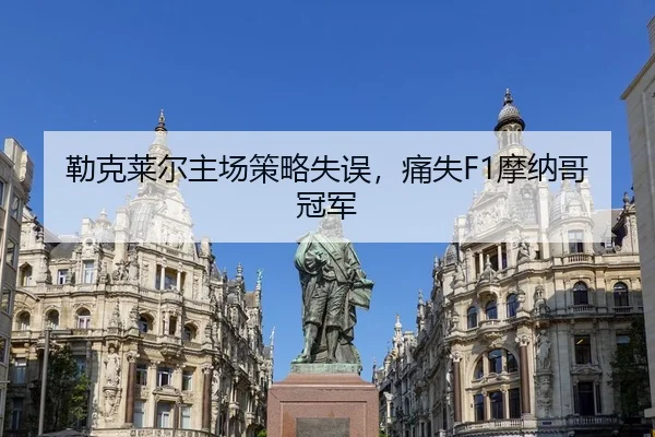 勒克莱尔主场策略失误，痛失F1摩纳哥冠军
