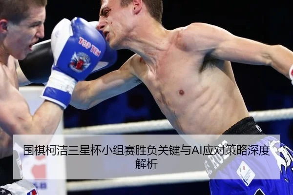 围棋柯洁三星杯小组赛胜负关键与AI应对策略深度解析