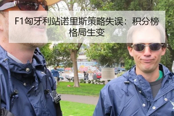 F1匈牙利站诺里斯策略失误：积分榜格局生变