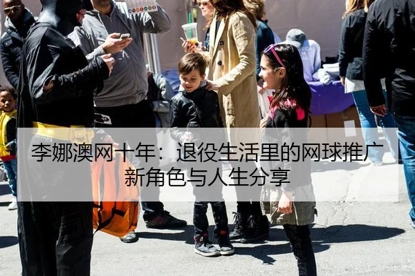 li-na-ao-wang-shi-nian-tui-yi-sheng-huo-li-de-wang-qiu-tui-guang-xin-jue-se-yu-ren-sheng-fen-xiang-2-706.jpg