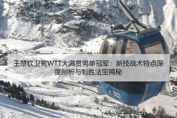 王楚钦卫冕WTT大满贯男单冠军：新技战术特点深度剖析与制胜法宝揭秘
