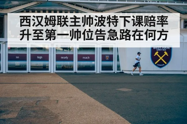 西汉姆联主帅波特下课赔率升至第一帅位告急路在何方