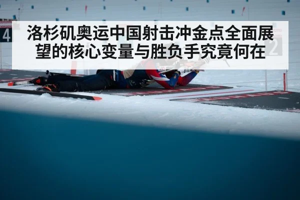 洛杉矶奥运中国射击冲金点全面展望的核心变量与胜负手究竟何在