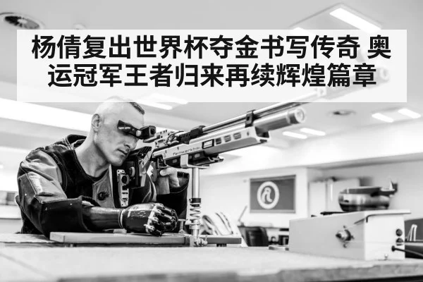 杨倩复出世界杯夺金书写传奇 奥运冠军王者归来再续辉煌篇章