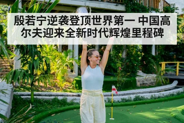 殷若宁逆袭登顶世界第一 中国高尔夫迎来全新时代辉煌里程碑