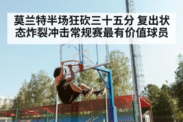 莫兰特半场狂砍三十五分 复出状态炸裂冲击常规赛最有价值球员