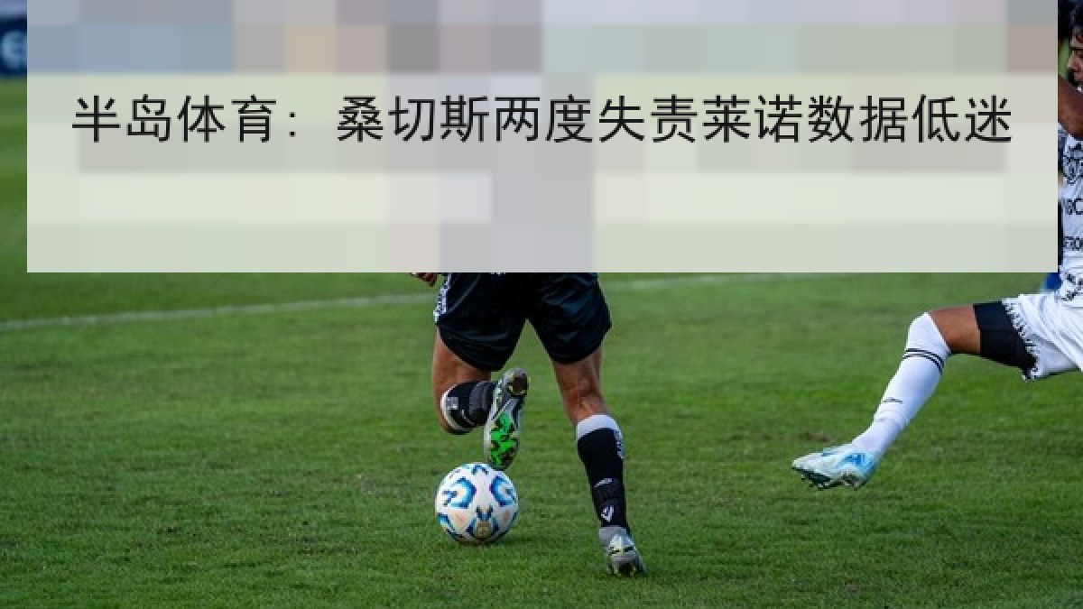 半岛体育: 桑切斯两度失责莱诺数据低迷