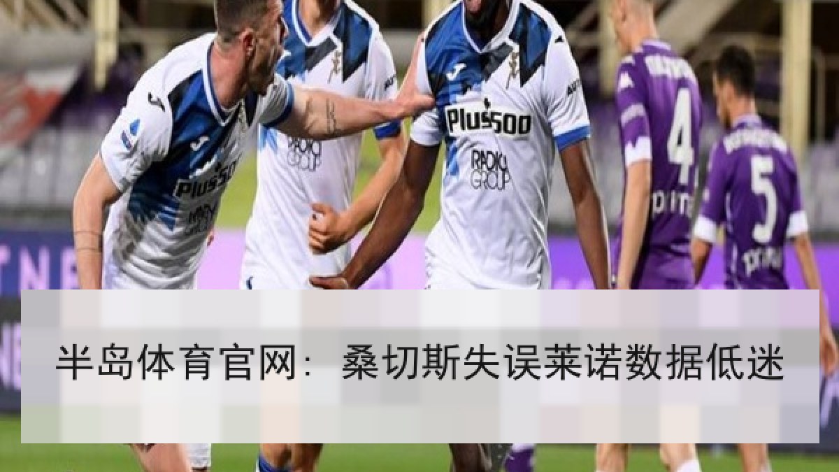 半岛体育官网: 桑切斯失误莱诺数据低迷 半岛体育官网: 桑切斯失误莱诺数据低迷