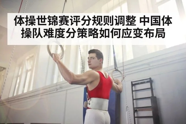体操世锦赛评分规则调整 中国体操队难度分策略如何应变布局