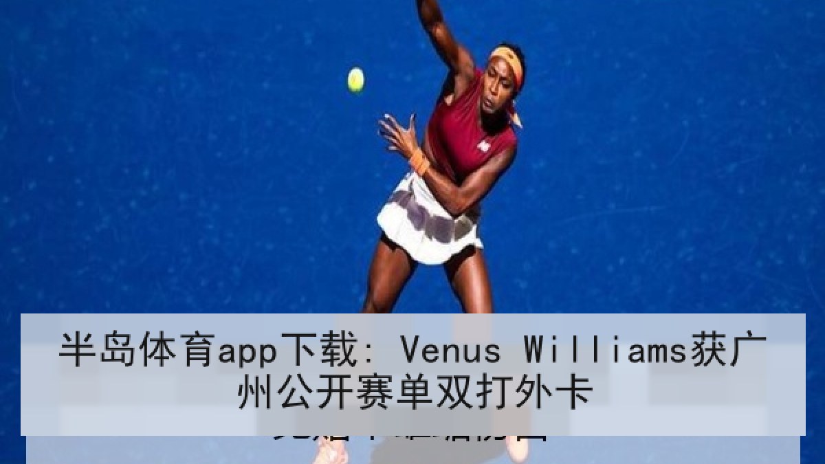 半岛体育app下载: Venus Williams获广州公开赛单双打外卡 半岛体育app下载: Venus Williams获广州公开赛单双打外卡