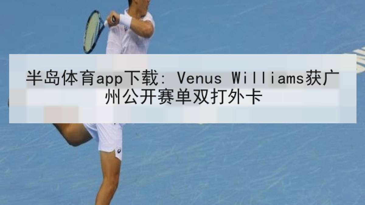半岛体育app下载: Venus Williams获广州公开赛单双打外卡
